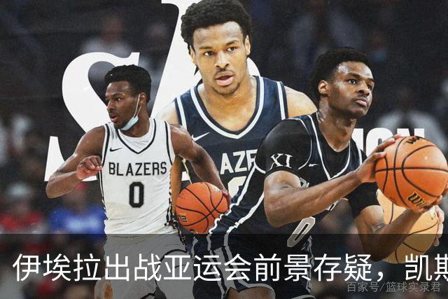 伊埃拉出战亚运会前景存疑，凯斯回应怀孕传闻