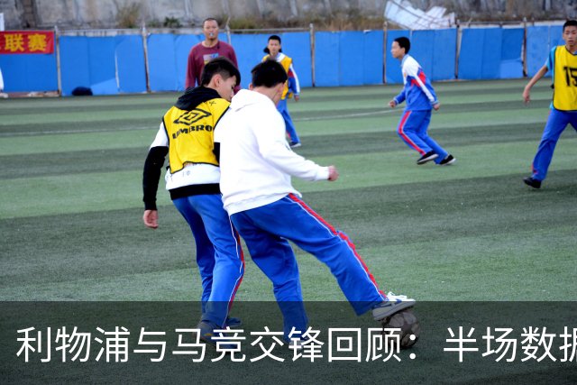 利物浦与马竞交锋回顾：半场数据对比揭示战局
