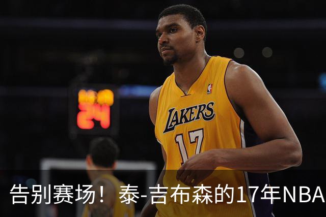 告别赛场！泰-吉布森的17年NBA生涯落下帷幕