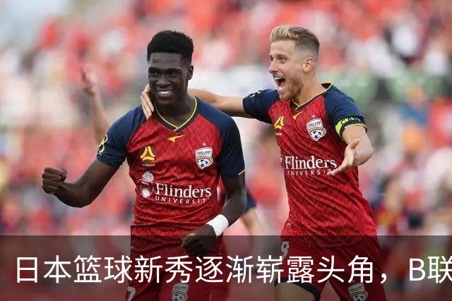 日本篮球新秀逐渐崭露头角，B联赛的机会与挑战