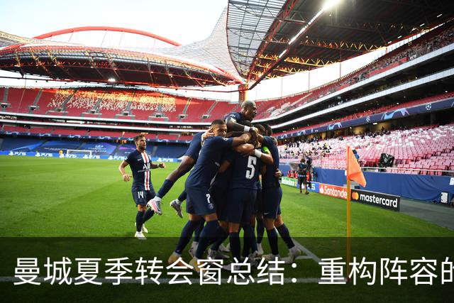 曼城夏季转会窗总结：重构阵容的成效与挑战