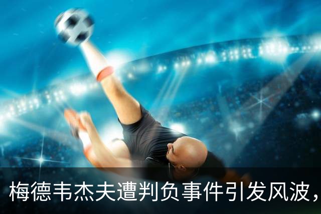 梅德韦杰夫遭判负事件引发风波，德约科维奇表达关切