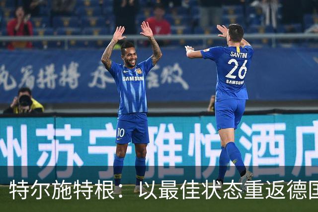 特尔施特根：以最佳状态重返德国队，我满心期待