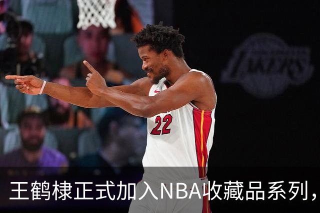 王鹤棣正式加入NBA收藏品系列，创造历史新篇