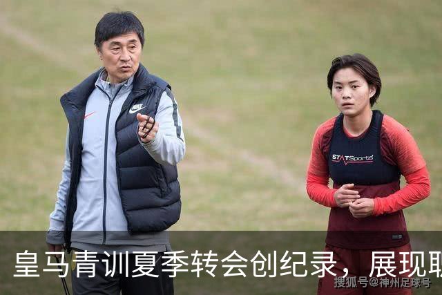 皇马青训夏季转会创纪录，展现职业球员培养新模式
