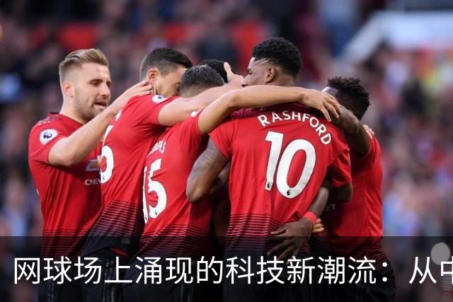 网球场上涌现的科技新潮流：从中网到澳网的变革之路