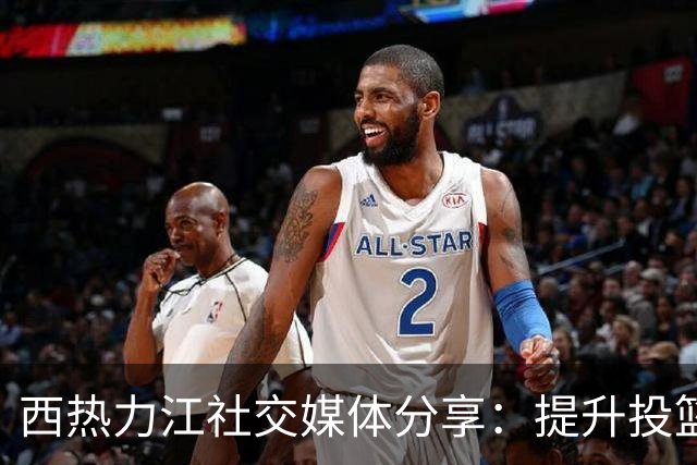 西热力江社交媒体分享：提升投篮命中率的同时享受美食与锻炼