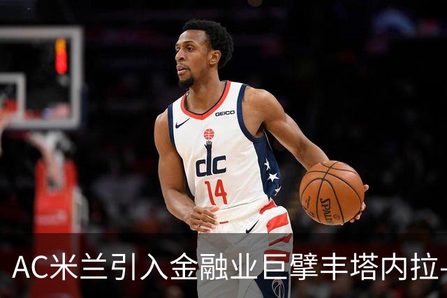 AC米兰引入金融业巨擘丰塔内拉-汗 担任首席企业事务官